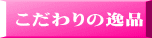 こだわりの逸品